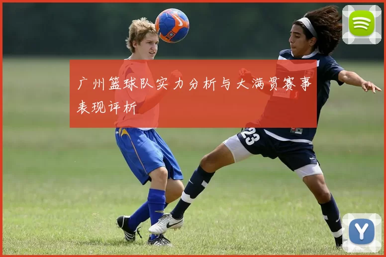 广州篮球队实力分析与大满贯赛事表现评析