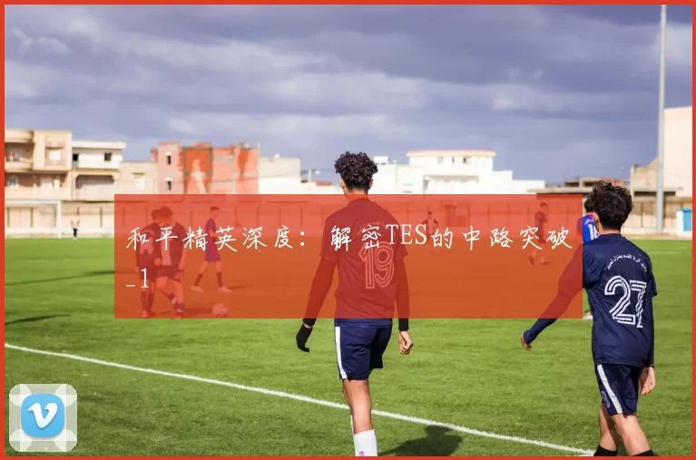 和平精英深度：解密TES的中路突破_1