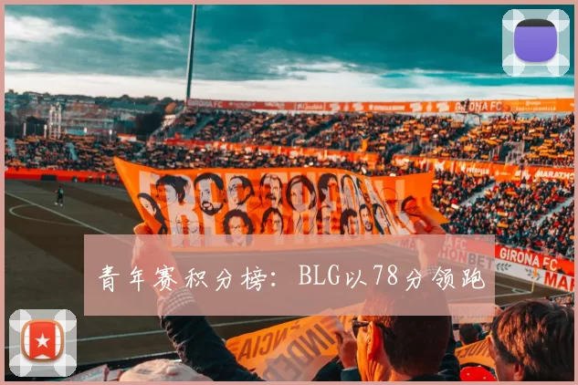 青年赛积分榜：BLG以78分领跑