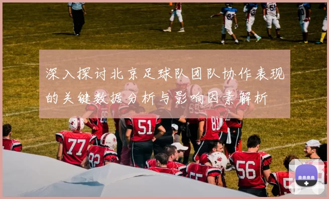 深入探讨北京足球队团队协作表现的关键数据分析与影响因素解析