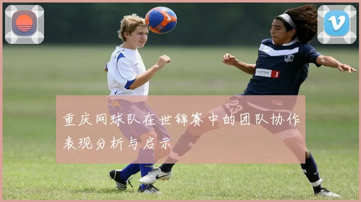 重庆网球队在世锦赛中的团队协作表现分析与启示