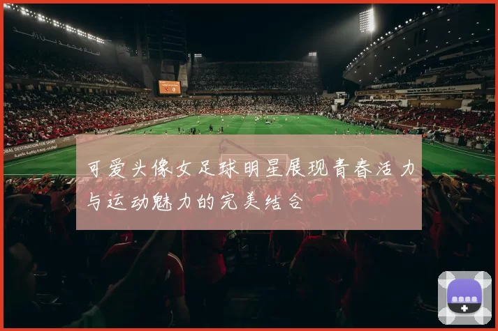 可爱头像女足球明星展现青春活力与运动魅力的完美结合