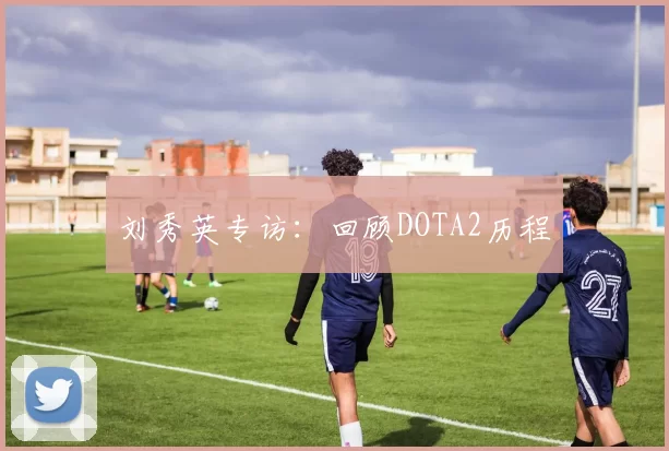 刘秀英专访：回顾DOTA2历程