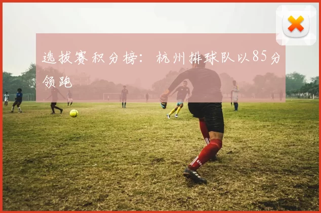 选拔赛积分榜：杭州排球队以85分领跑