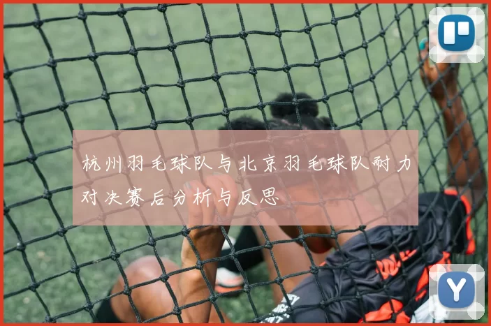 杭州羽毛球队与北京羽毛球队耐力对决赛后分析与反思