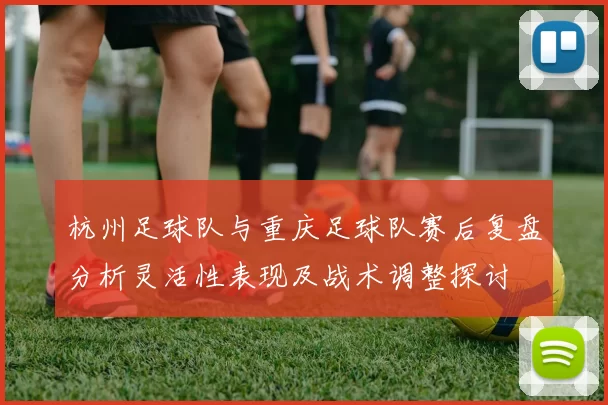 杭州足球队与重庆足球队赛后复盘分析灵活性表现及战术调整探讨