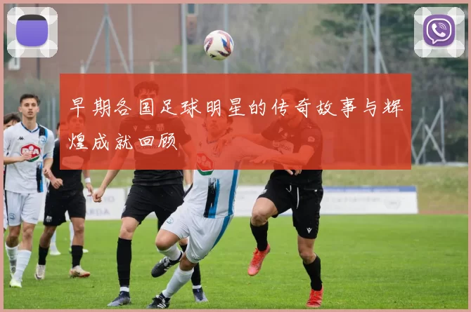 早期各国足球明星的传奇故事与辉煌成就回顾