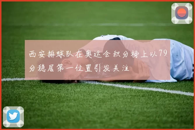 西安排球队在奥运会积分榜上以79分稳居第一位置引发关注