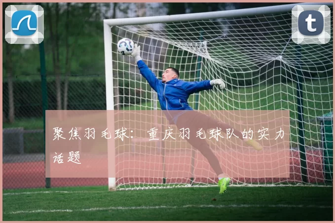 聚焦羽毛球：重庆羽毛球队的实力话题