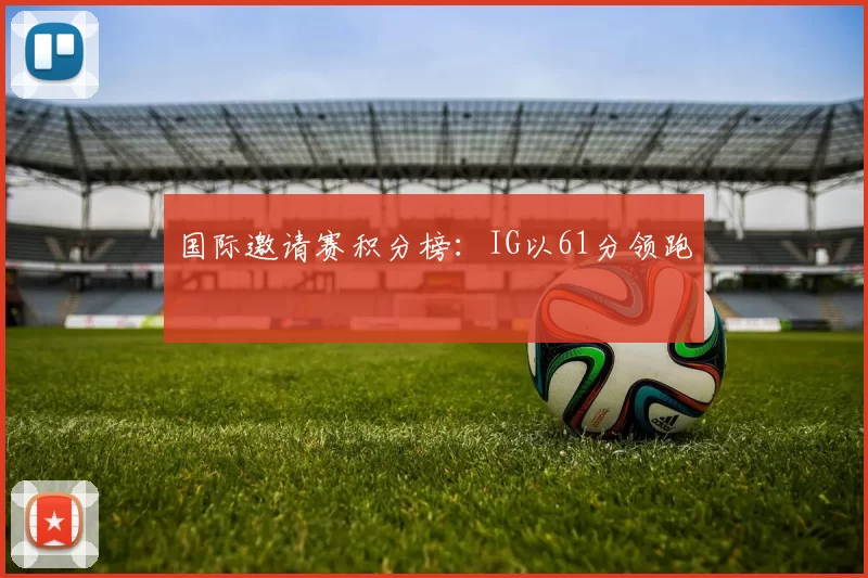 国际邀请赛积分榜：IG以61分领跑