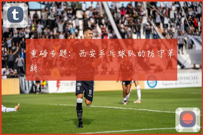 重磅专题：西安乒乓球队的防守革新